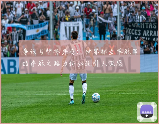 争议与赞誉并存：世界杯女单冠军的夺冠之路为何如此引人深思