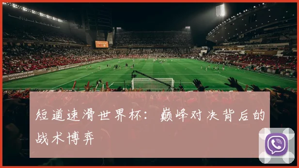短道速滑世界杯：巅峰对决背后的战术博弈