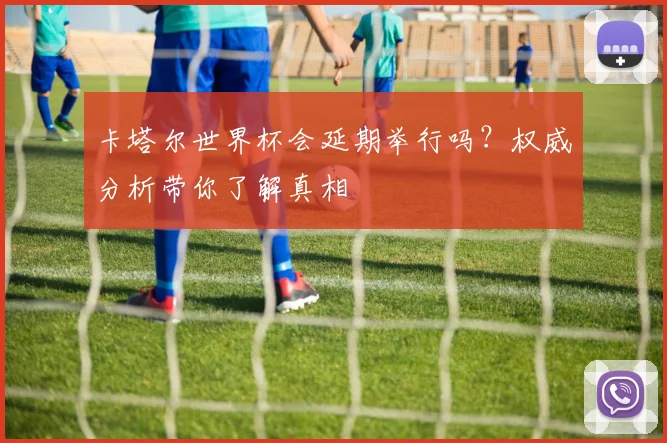 卡塔尔世界杯会延期举行吗？权威分析带你了解真相