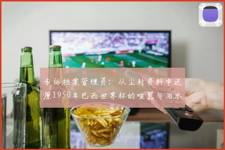 专访档案管理员：从尘封资料中还原1950年巴西世界杯的喧嚣与泪水