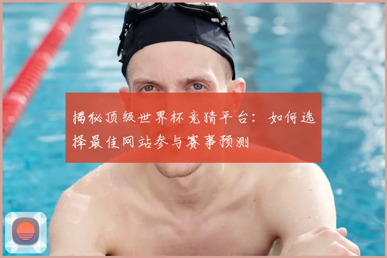 揭秘顶级世界杯竞猜平台:如何选择最佳网站参与赛事预测