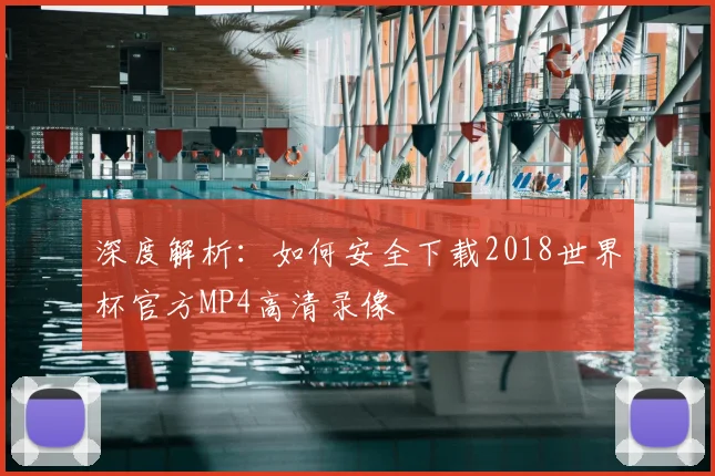 深度解析:如何安全下载2018世界杯官方MP4高清录像