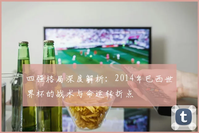 四强格局深度解析：2014年巴西世界杯的战术与命运转折点