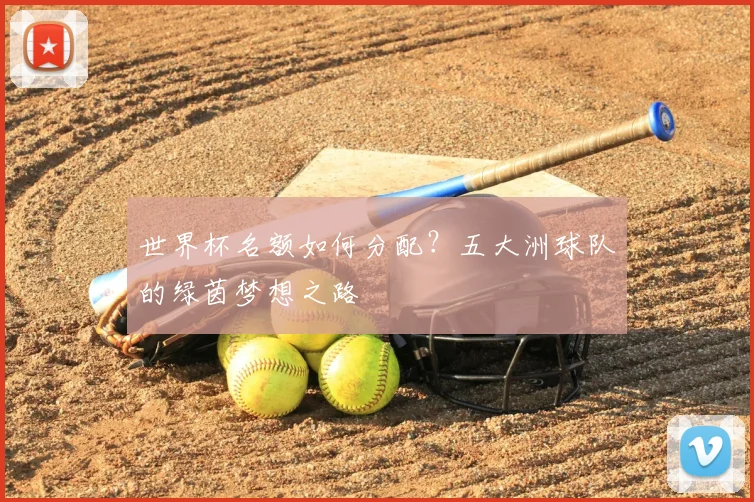 世界杯名额如何分配?五大洲球队的绿茵梦想之路