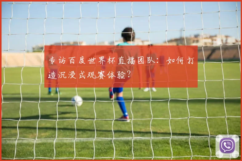 专访百度世界杯直播团队:如何打造沉浸式观赛体验?