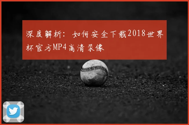深度解析:如何安全下载2018世界杯官方MP4高清录像
