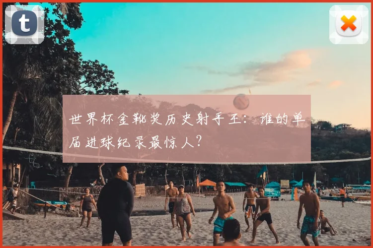 世界杯金靴奖历史射手王:谁的单届进球纪录最惊人?