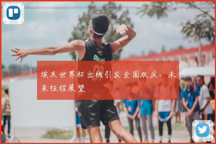 埃及世界杯出线引发全国欢庆,未来征程展望