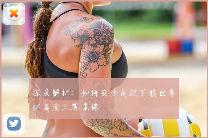 深度解析：如何安全高效下载世界杯高清比赛录像