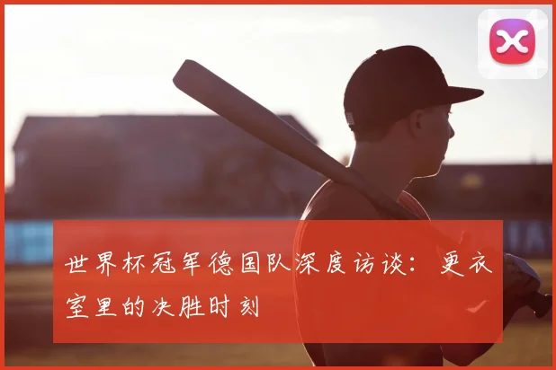 世界杯冠军德国队深度访谈:更衣室里的决胜时刻