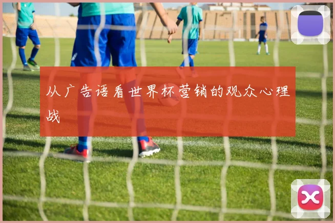 从广告语看世界杯营销的观众心理战