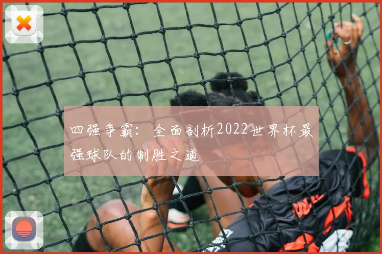 四强争霸：全面剖析2022世界杯最强球队的制胜之道