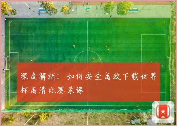 深度解析：如何安全高效下载世界杯高清比赛录像