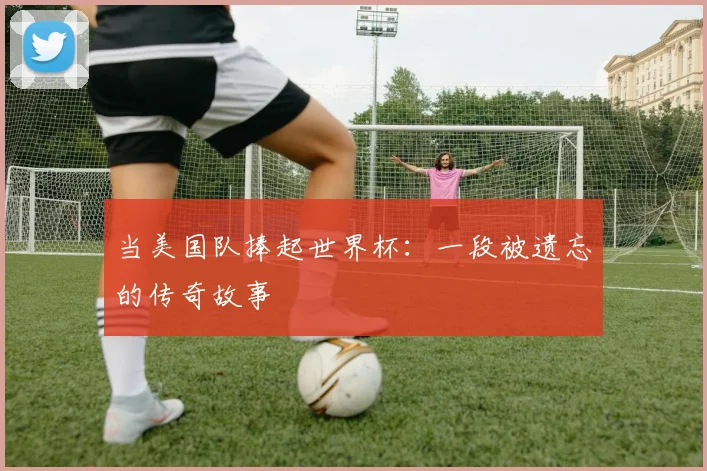 当美国队捧起世界杯:一段被遗忘的传奇故事