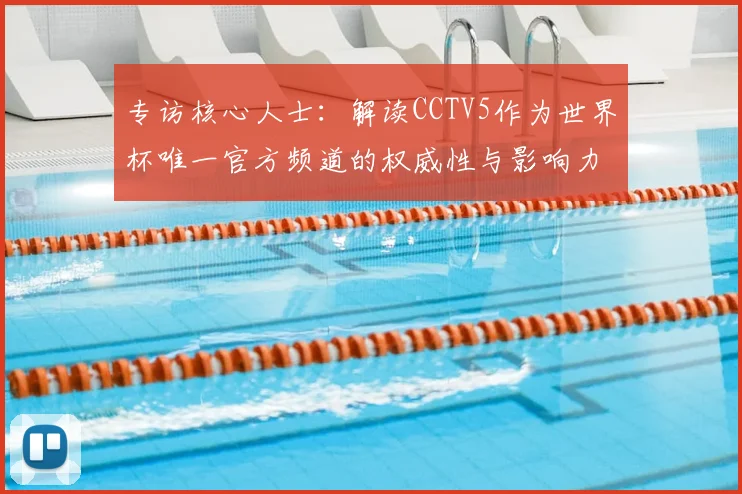 专访核心人士：解读CCTV5作为世界杯唯一官方频道的权威性与影响力