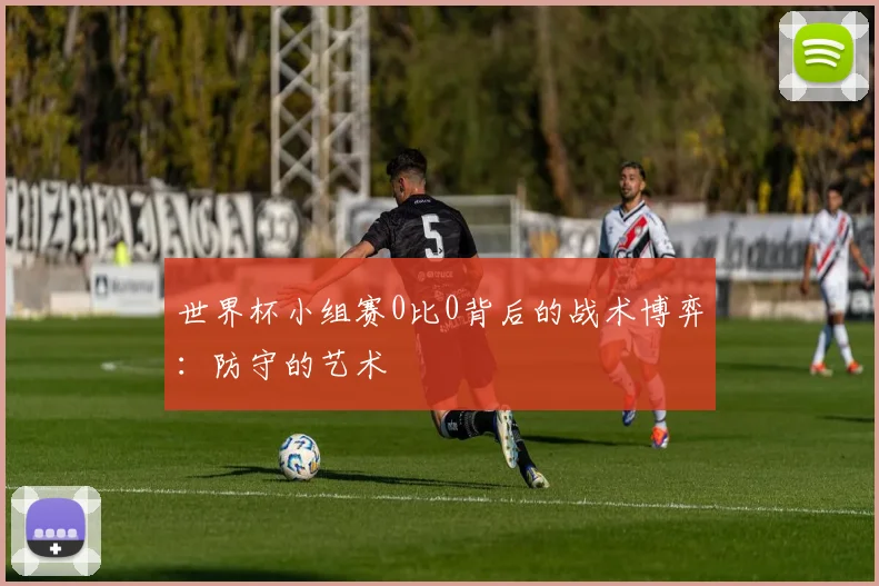 世界杯小组赛0比0背后的战术博弈：防守的艺术