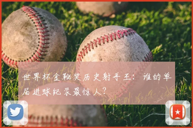 世界杯金靴奖历史射手王:谁的单届进球纪录最惊人?