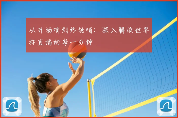 从开场哨到终场哨：深入解读世界杯直播的每一分钟