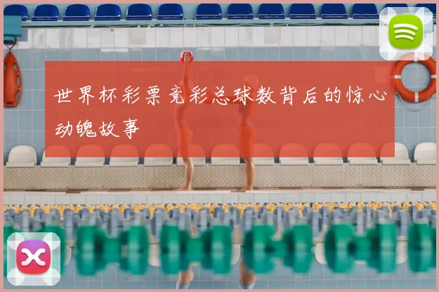 世界杯彩票竞彩总球数背后的惊心动魄故事