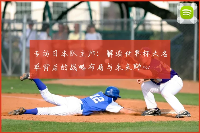 专访日本队主帅：解读世界杯大名单背后的战略布局与未来野心