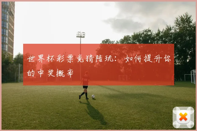 世界杯彩票竟猜陪玩:如何提升你的中奖概率