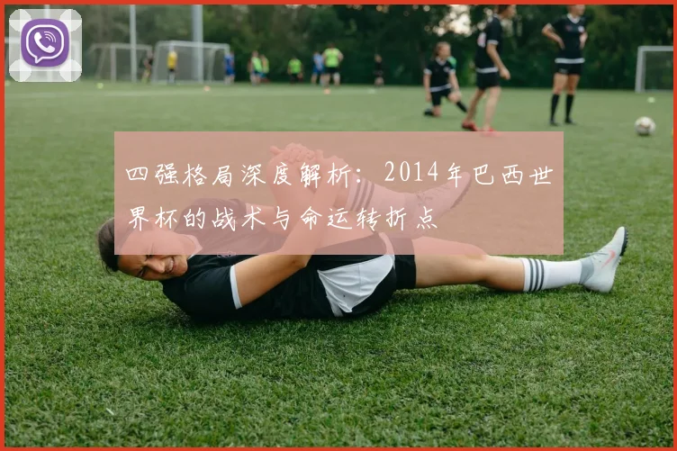 四强格局深度解析:2014年巴西世界杯的战术与命运转折点