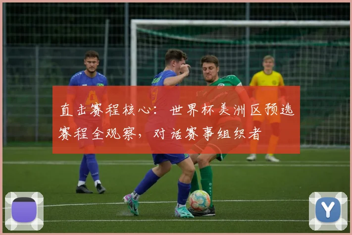 直击赛程核心:世界杯美洲区预选赛程全观察,对话赛事组织者