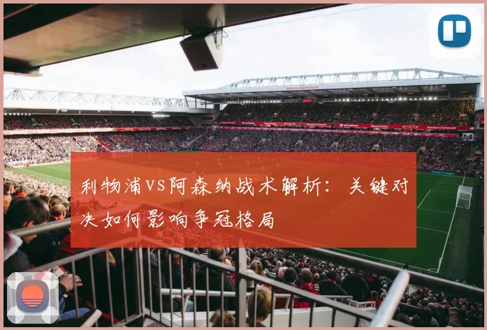 利物浦vs阿森纳战术解析：关键对决如何影响争冠格局