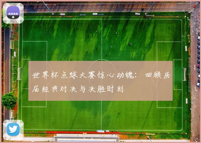 世界杯点球大赛惊心动魄：回顾历届经典对决与决胜时刻