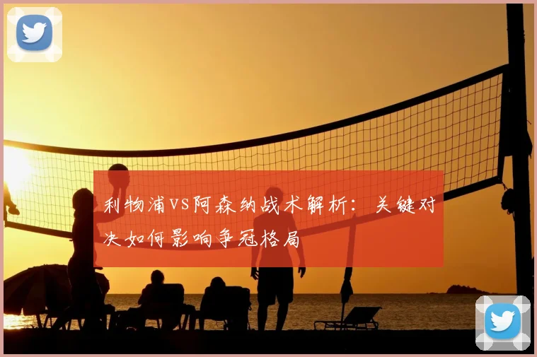 利物浦vs阿森纳战术解析:关键对决如何影响争冠格局