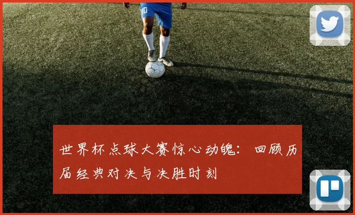 世界杯点球大赛惊心动魄：回顾历届经典对决与决胜时刻