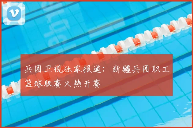 兵团卫视独家报道：新疆兵团职工篮球联赛火热开赛