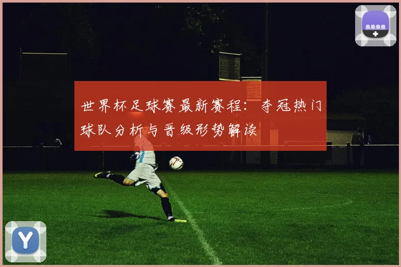 世界杯足球赛最新赛程：夺冠热门球队分析与晋级形势解读