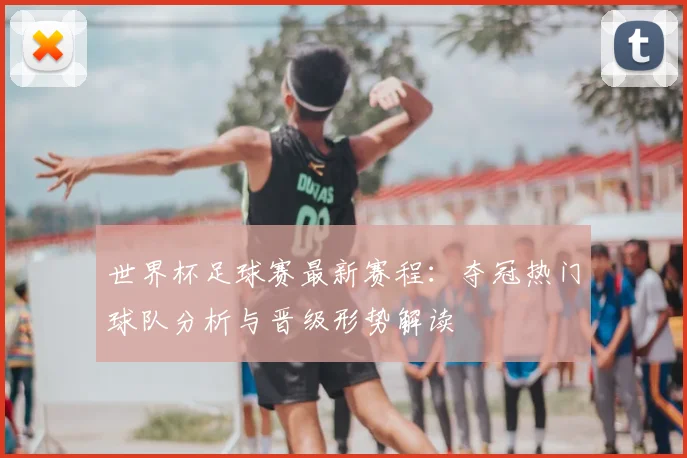 世界杯足球赛最新赛程：夺冠热门球队分析与晋级形势解读