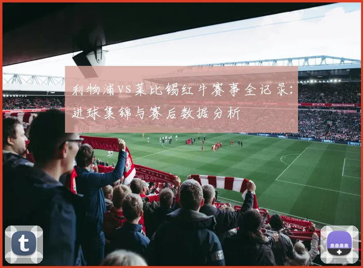 利物浦vs莱比锡红牛赛事全记录：进球集锦与赛后数据分析