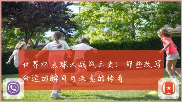 世界杯点球大战风云史：那些改写命运的瞬间与未竟的传奇
